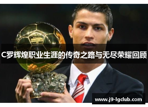C罗辉煌职业生涯的传奇之路与无尽荣耀回顾 C罗辉煌职业生涯的传奇之路与无尽荣耀回顾
