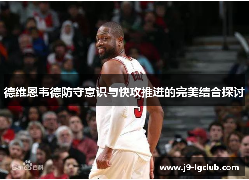德维恩韦德防守意识与快攻推进的完美结合探讨 德维恩韦德防守意识与快攻推进的完美结合探讨