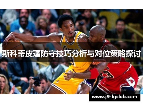 斯科蒂皮蓬防守技巧分析与对位策略探讨 斯科蒂皮蓬防守技巧分析与对位策略探讨