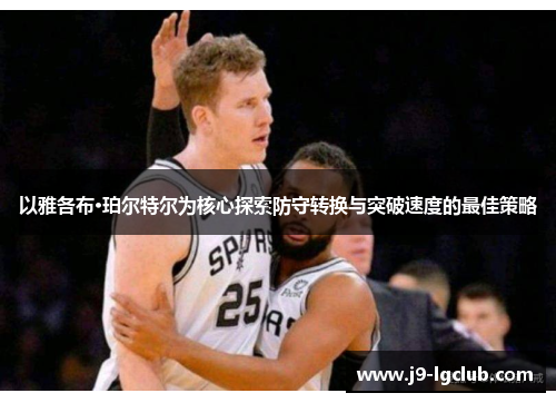 以雅各布·珀尔特尔为核心探索防守转换与突破速度的最佳策略 以雅各布·珀尔特尔为核心探索防守转换与突破速度的最佳策略