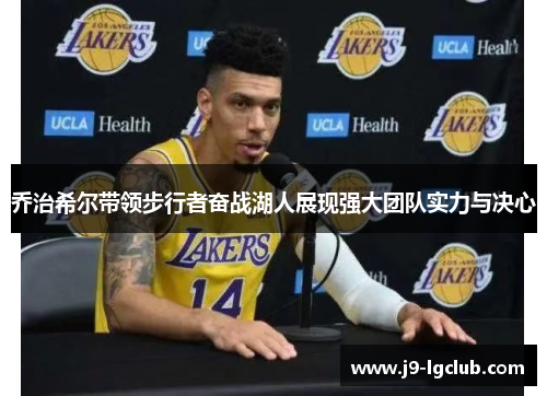 乔治希尔带领步行者奋战湖人展现强大团队实力与决心 乔治希尔带领步行者奋战湖人展现强大团队实力与决心