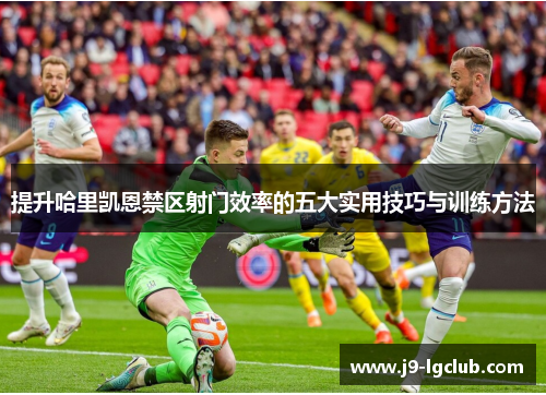 提升哈里凯恩禁区射门效率的五大实用技巧与训练方法 提升哈里凯恩禁区射门效率的五大实用技巧与训练方法