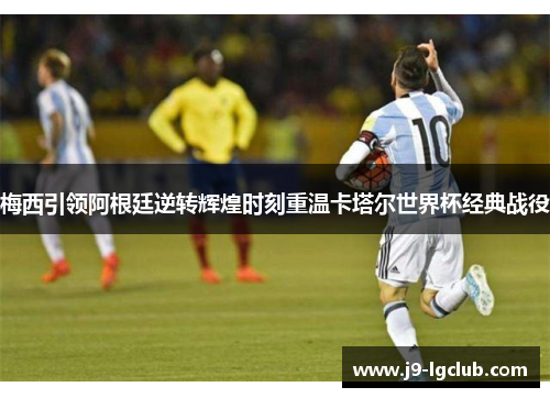 梅西引领阿根廷逆转辉煌时刻重温卡塔尔世界杯经典战役 梅西引领阿根廷逆转辉煌时刻重温卡塔尔世界杯经典战役