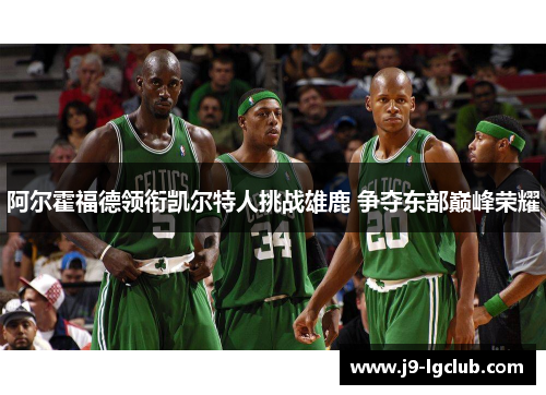 阿尔霍福德领衔凯尔特人挑战雄鹿 争夺东部巅峰荣耀 阿尔霍福德领衔凯尔特人挑战雄鹿 争夺东部巅峰荣耀