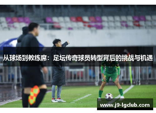 从球场到教练席:足坛传奇球员转型背后的挑战与机遇 从球场到教练席:足坛传奇球员转型背后的挑战与机遇