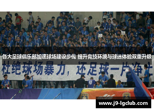 各大足球俱乐部加速球场建设步伐 提升竞技环境与球迷体验双重升级 各大足球俱乐部加速球场建设步伐 提升竞技环境与球迷体验双重升级