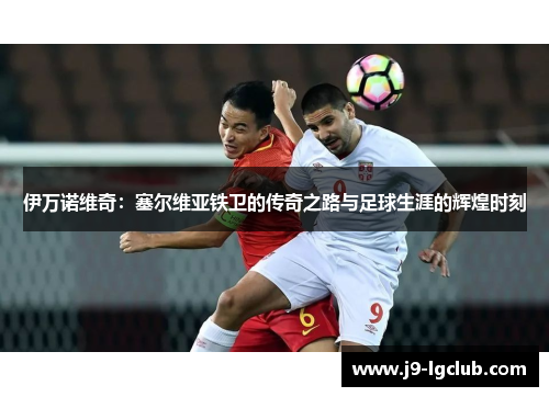 伊万诺维奇:塞尔维亚铁卫的传奇之路与足球生涯的辉煌时刻 伊万诺维奇:塞尔维亚铁卫的传奇之路与足球生涯的辉煌时刻