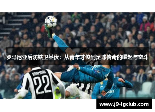 罗马尼亚后防铁卫基伏:从青年才俊到足球传奇的崛起与奋斗 罗马尼亚后防铁卫基伏:从青年才俊到足球传奇的崛起与奋斗