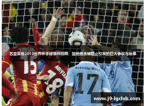 苏亚雷斯2010世界杯手球事件回顾：加纳绝杀被阻止引发的巨大争议与后果