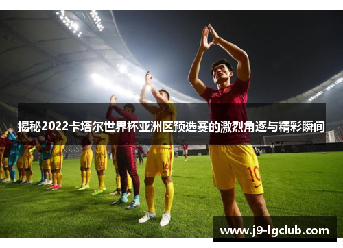 揭秘2022卡塔尔世界杯亚洲区预选赛的激烈角逐与精彩瞬间 揭秘2022卡塔尔世界杯亚洲区预选赛的激烈角逐与精彩瞬间
