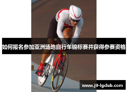 如何报名参加亚洲场地自行车锦标赛并获得参赛资格