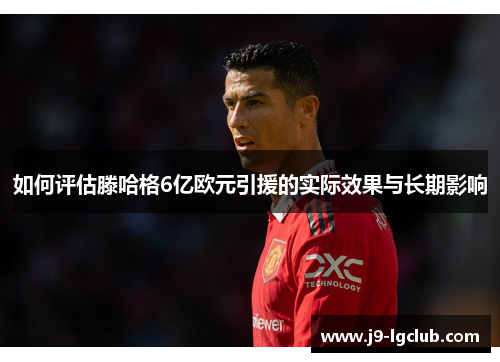如何评估滕哈格6亿欧元引援的实际效果与长期影响 如何评估滕哈格6亿欧元引援的实际效果与长期影响