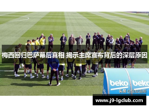 梅西回归巴萨幕后真相 揭示主席宣布背后的深层原因 梅西回归巴萨幕后真相 揭示主席宣布背后的深层原因
