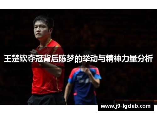 王楚钦夺冠背后陈梦的举动与精神力量分析 王楚钦夺冠背后陈梦的举动与精神力量分析