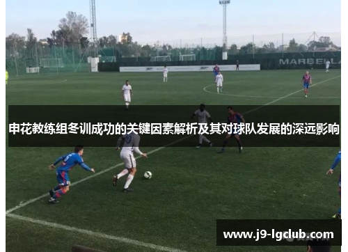申花教练组冬训成功的关键因素解析及其对球队发展的深远影响