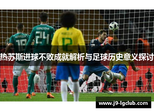 热苏斯进球不败成就解析与足球历史意义探讨 热苏斯进球不败成就解析与足球历史意义探讨