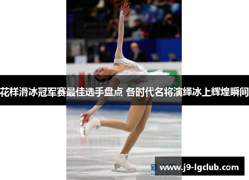 花样滑冰冠军赛最佳选手盘点 各时代名将演绎冰上辉煌瞬间