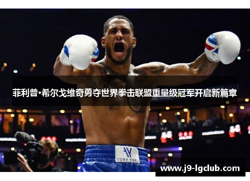 菲利普·希尔戈维奇勇夺世界拳击联盟重量级冠军开启新篇章