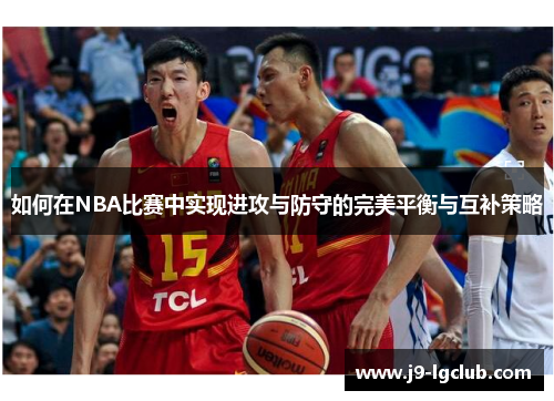 如何在NBA比赛中实现进攻与防守的完美平衡与互补策略