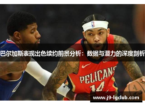 巴尔加斯表现出色续约前景分析：数据与潜力的深度剖析