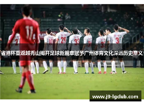 省港杯重返越秀山揭开足球新篇章赋予广州体育文化深远历史意义