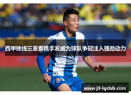 西甲锋线三重奏携手发威为球队争冠注入强劲动力