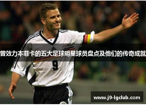 曾效力本菲卡的五大足球明星球员盘点及他们的传奇成就