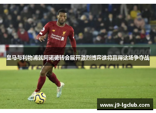 皇马与利物浦就阿诺德转会展开激烈博弈谁将赢得这场争夺战
