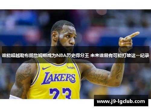 谁能超越勒布朗詹姆斯成为NBA历史得分王 未来谁最有可能打破这一纪录