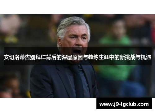 安切洛蒂告别拜仁背后的深层原因与教练生涯中的新挑战与机遇 安切洛蒂告别拜仁背后的深层原因与教练生涯中的新挑战与机遇