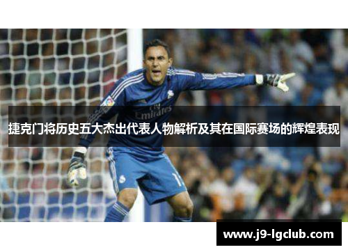 捷克门将历史五大杰出代表人物解析及其在国际赛场的辉煌表现