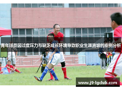 青年球员因过度压力与缺乏成长环境导致职业生涯滑坡的案例分析