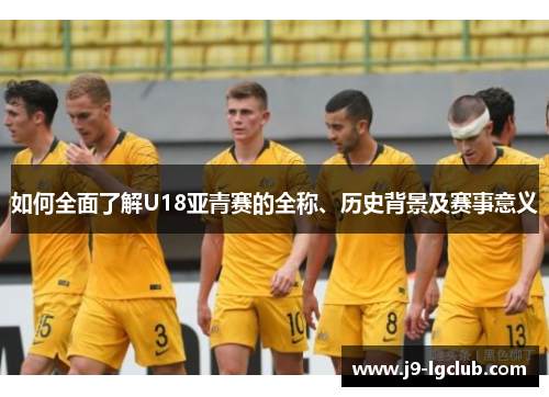 如何全面了解U18亚青赛的全称、历史背景及赛事意义