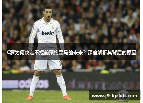 C罗为何决定不提前预约皇马的未来？深度解析其背后的原因