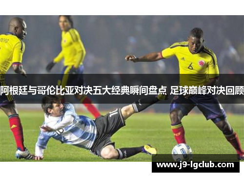 阿根廷与哥伦比亚对决五大经典瞬间盘点 足球巅峰对决回顾