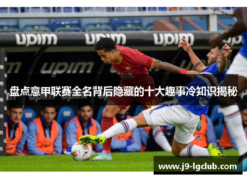 盘点意甲联赛全名背后隐藏的十大趣事冷知识揭秘