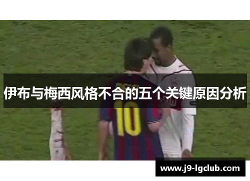 伊布与梅西风格不合的五个关键原因分析
