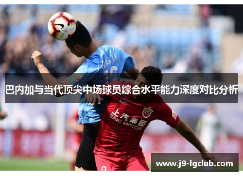 巴内加与当代顶尖中场球员综合水平能力深度对比分析