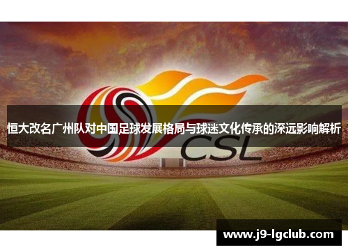 恒大改名广州队对中国足球发展格局与球迷文化传承的深远影响解析