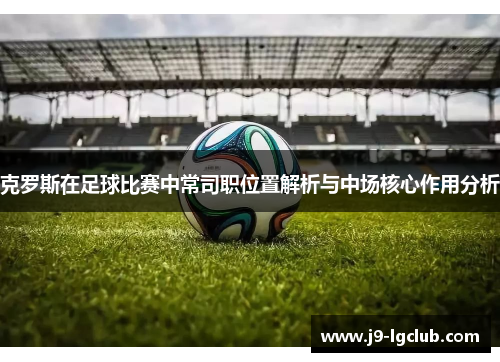 克罗斯在足球比赛中常司职位置解析与中场核心作用分析