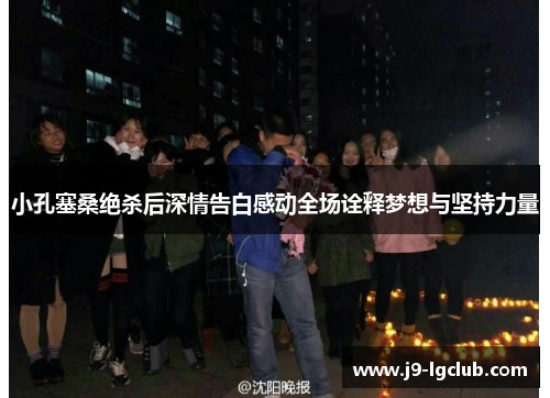 小孔塞桑绝杀后深情告白感动全场诠释梦想与坚持力量 小孔塞桑绝杀后深情告白感动全场诠释梦想与坚持力量