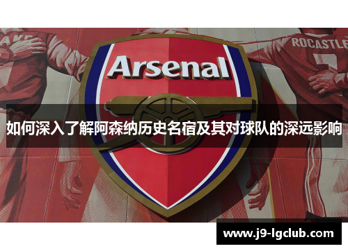 如何深入了解阿森纳历史名宿及其对球队的深远影响