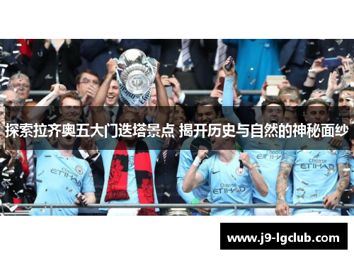 探索拉齐奥五大门迭塔景点 揭开历史与自然的神秘面纱