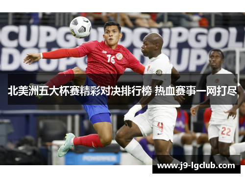北美洲五大杯赛精彩对决排行榜 热血赛事一网打尽 北美洲五大杯赛精彩对决排行榜 热血赛事一网打尽