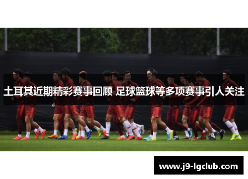 土耳其近期精彩赛事回顾 足球篮球等多项赛事引人关注 土耳其近期精彩赛事回顾 足球篮球等多项赛事引人关注