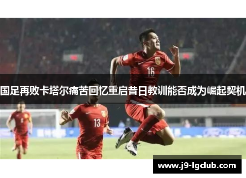 国足再败卡塔尔痛苦回忆重启昔日教训能否成为崛起契机