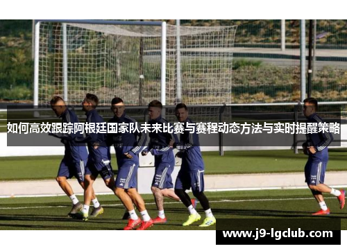 如何高效跟踪阿根廷国家队未来比赛与赛程动态方法与实时提醒策略