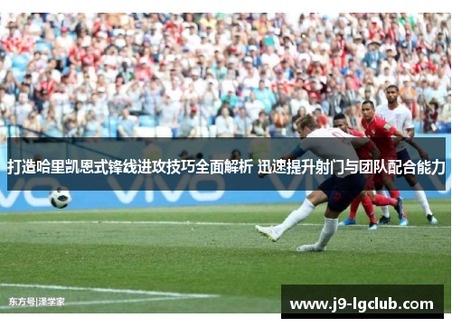 打造哈里凯恩式锋线进攻技巧全面解析 迅速提升射门与团队配合能力