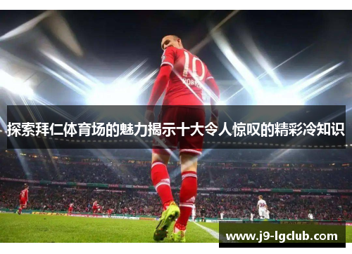 探索拜仁体育场的魅力揭示十大令人惊叹的精彩冷知识 探索拜仁体育场的魅力揭示十大令人惊叹的精彩冷知识