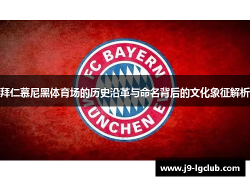 拜仁慕尼黑体育场的历史沿革与命名背后的文化象征解析